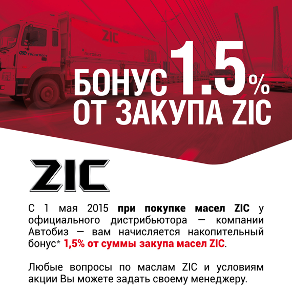 С 1 мая 2015 при покупке масел ZIC у официального дистрибьютора — компании Автобиз — вам начисляется накопительный  бонус* 1,5% от суммы закупа масел ZIC. Любые вопросы по маслам ZIC и условиям акции Вы можете задать своему менеджеру.  *Бонус выдается товаром компании Автобиз.